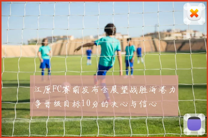 江原FC赛前发布会展望战胜海港力争晋级目标10分的决心与信心