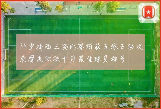 38岁梅西三场比赛斩获五球五助攻荣膺美职联十月最佳球员称号