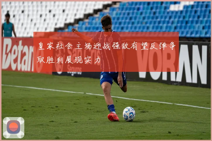皇家社会主场迎战强敌有望反弹争取胜利展现实力