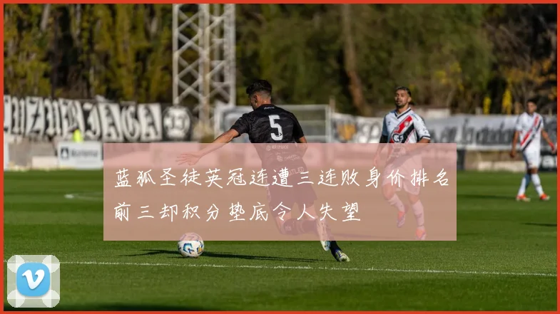 蓝狐圣徒英冠连遭三连败身价排名前三却积分垫底令人失望