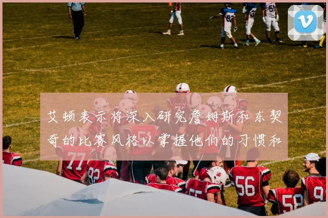 艾顿表示将深入研究詹姆斯和东契奇的比赛风格以掌握他们的习惯和偏好