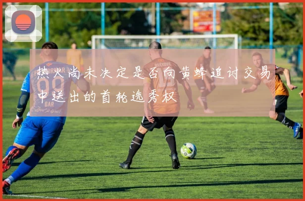 热火尚未决定是否向黄蜂追讨交易中送出的首轮选秀权
