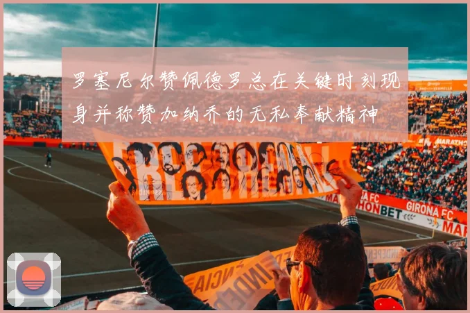 罗塞尼尔赞佩德罗总在关键时刻现身并称赞加纳乔的无私奉献精神
