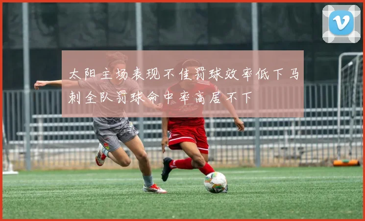太阳主场表现不佳罚球效率低下马刺全队罚球命中率高居不下