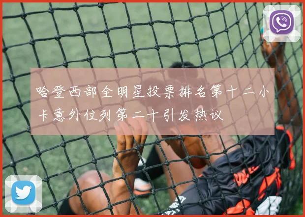 哈登西部全明星投票排名第十二小卡意外位列第二十引发热议