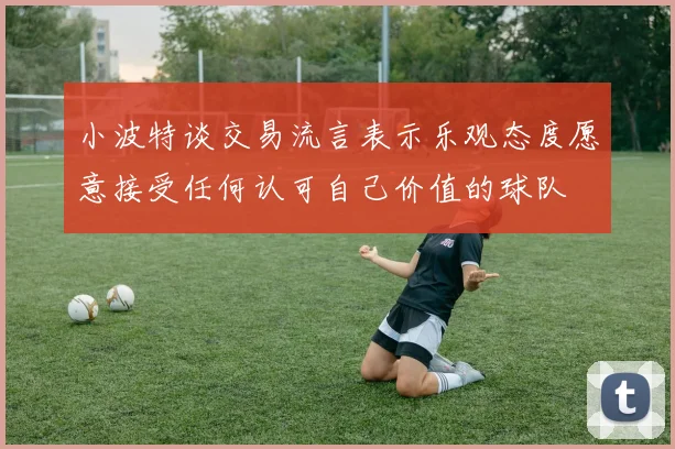小波特谈交易流言表示乐观态度愿意接受任何认可自己价值的球队
