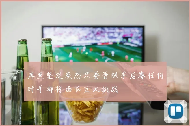 库里坚定表态只要晋级季后赛任何对手都将面临巨大挑战