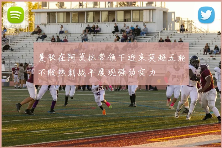 曼联在阿莫林带领下迎来英超五轮不败热刺战平展现强劲实力