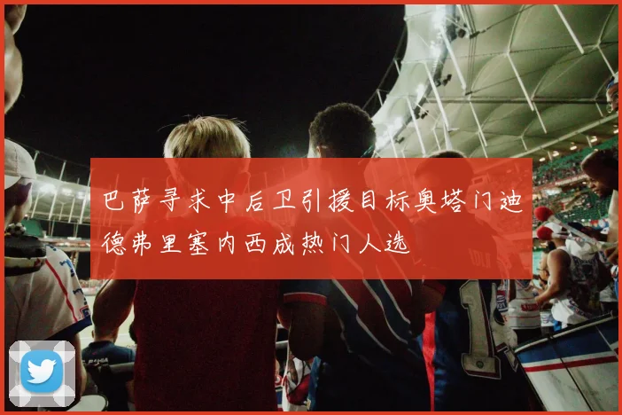巴萨寻求中后卫引援目标奥塔门迪德弗里塞内西成热门人选