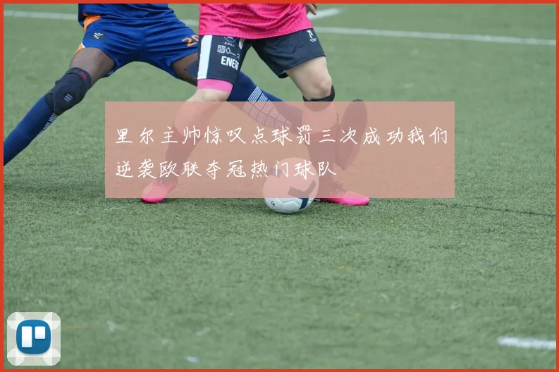里尔主帅惊叹点球罚三次成功我们逆袭欧联夺冠热门球队
