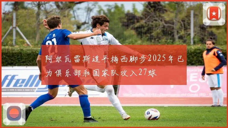 阿尔瓦雷斯追平梅西脚步2025年已为俱乐部和国家队攻入27球