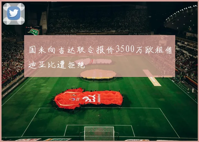 国米向吉达联合报价3500万欧租借迪亚比遭拒绝