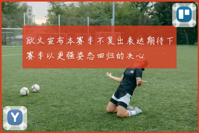 欧文宣布本赛季不复出表达期待下赛季以更强姿态回归的决心