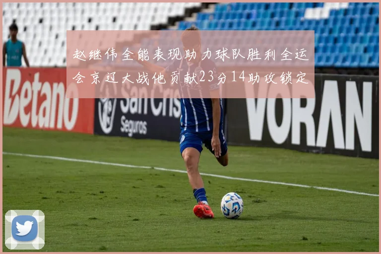 赵继伟全能表现助力球队胜利全运会京辽大战他贡献23分14助攻锁定胜局