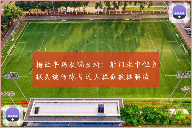 梅西半场表现分析：射门未中但贡献关键传球与过人拦截数据解读
