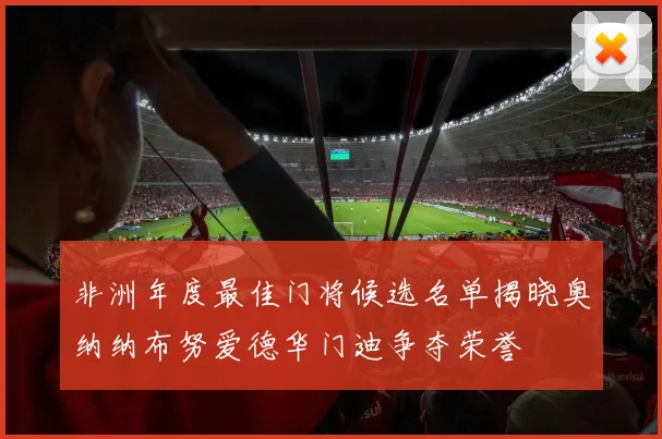 非洲年度最佳门将候选名单揭晓奥纳纳布努爱德华门迪争夺荣誉