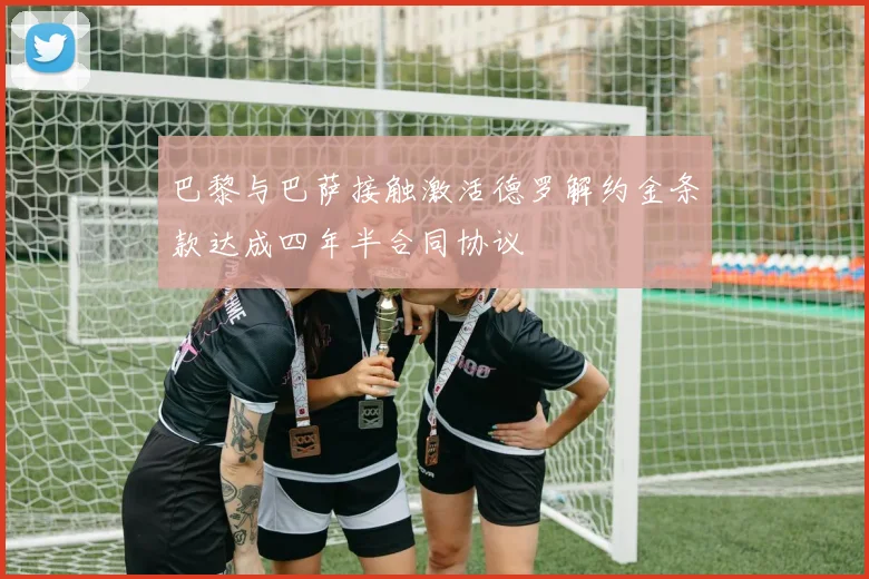 巴黎与巴萨接触激活德罗解约金条款达成四年半合同协议