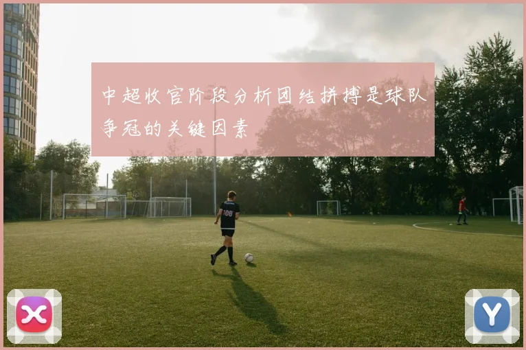 中超收官阶段分析团结拼搏是球队争冠的关键因素