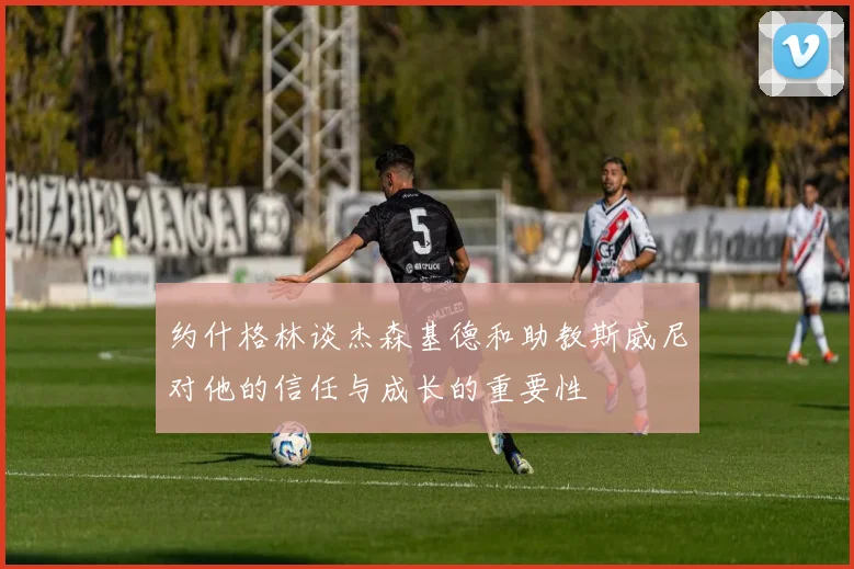 约什格林谈杰森基德和助教斯威尼对他的信任与成长的重要性