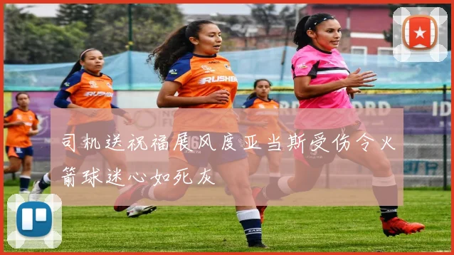 司机送祝福展风度亚当斯受伤令火箭球迷心如死灰