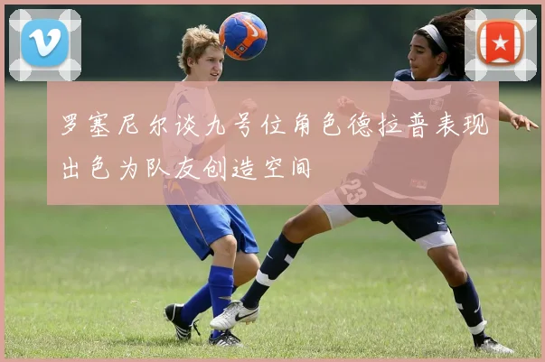 罗塞尼尔谈九号位角色德拉普表现出色为队友创造空间