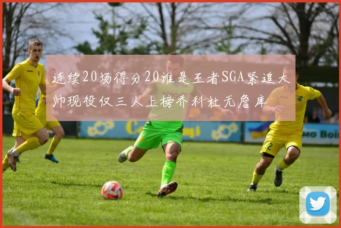 连续20场得分20谁是王者SGA紧追大帅现役仅三人上榜乔科杜无詹库