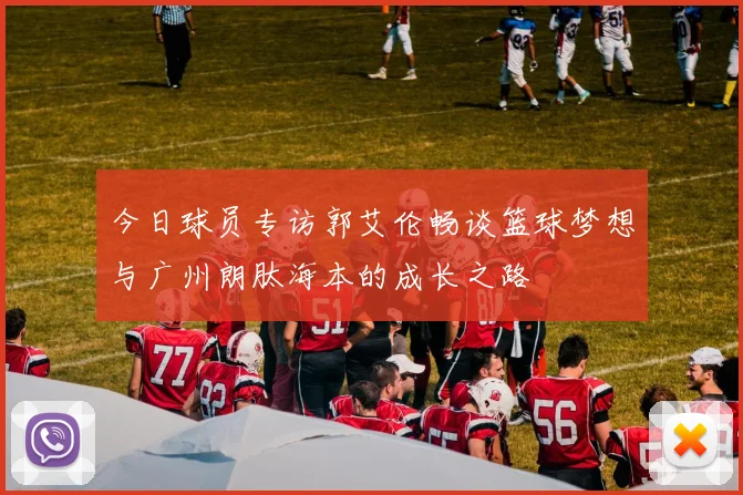 今日球员专访郭艾伦畅谈篮球梦想与广州朗肽海本的成长之路