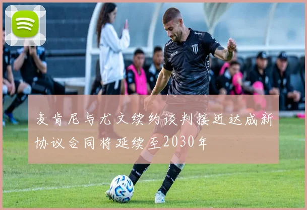 麦肯尼与尤文续约谈判接近达成新协议合同将延续至2030年