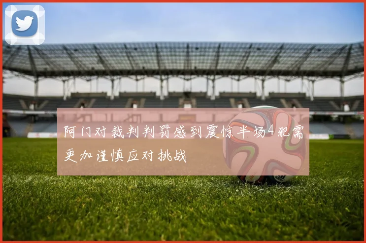 阿门对裁判判罚感到震惊半场4犯需更加谨慎应对挑战