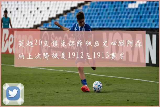 英超20支俱乐部降级历史回顾阿森纳上次降级是1912至1913赛季