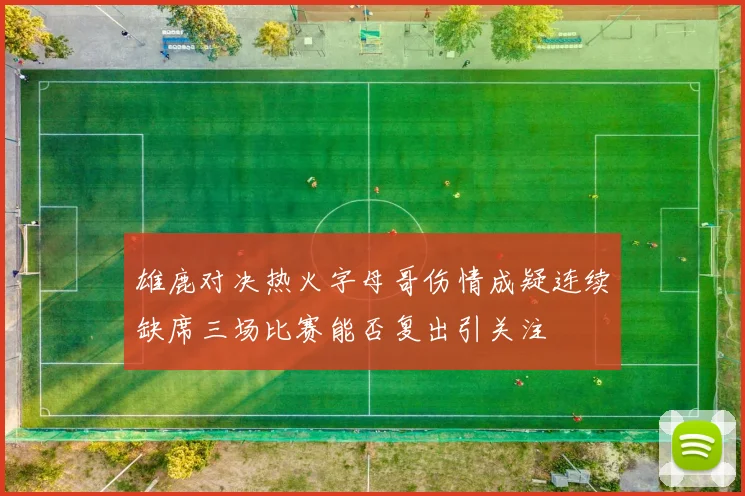 雄鹿对决热火字母哥伤情成疑连续缺席三场比赛能否复出引关注