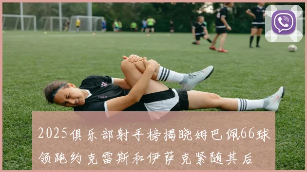2025俱乐部射手榜揭晓姆巴佩66球领跑约克雷斯和伊萨克紧随其后