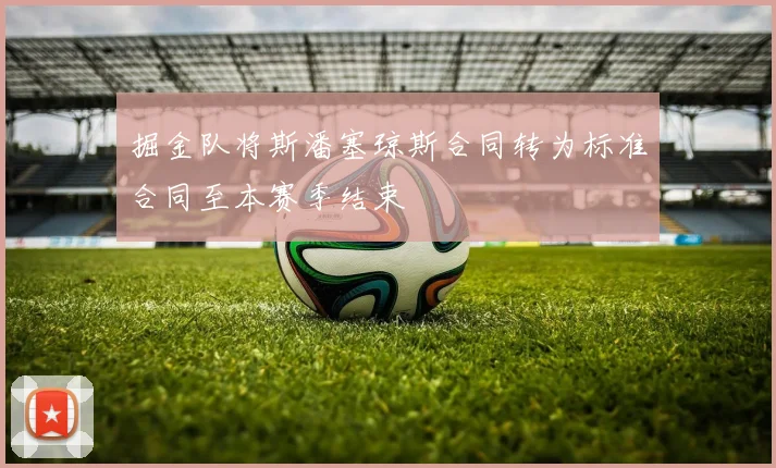 掘金队将斯潘塞琼斯合同转为标准合同至本赛季结束
