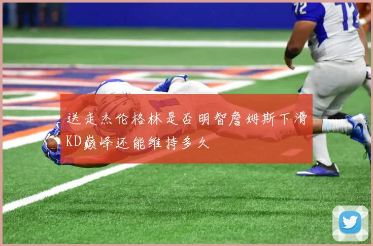 送走杰伦格林是否明智詹姆斯下滑KD巅峰还能维持多久
