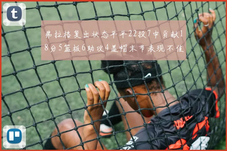 弗拉格复出状态平平22投7中贡献18分5篮板6助攻4盖帽末节表现不佳