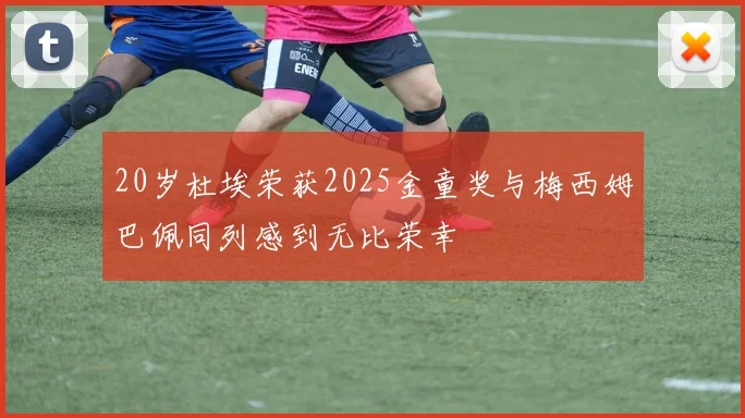20岁杜埃荣获2025金童奖与梅西姆巴佩同列感到无比荣幸