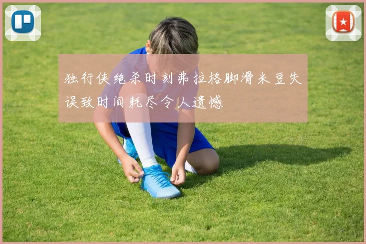 独行侠绝杀时刻弗拉格脚滑米豆失误致时间耗尽令人遗憾