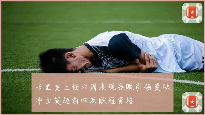 卡里克上任六周表现亮眼引领曼联冲击英超前四及欧冠资格