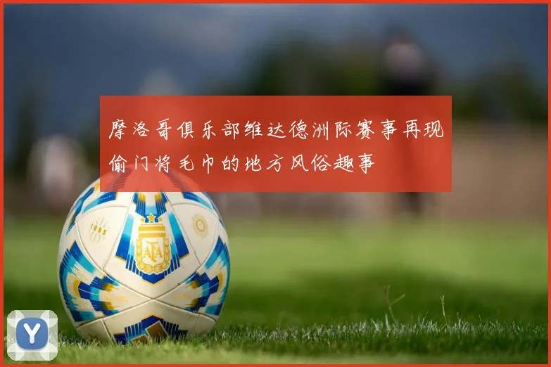 摩洛哥俱乐部维达德洲际赛事再现偷门将毛巾的地方风俗趣事