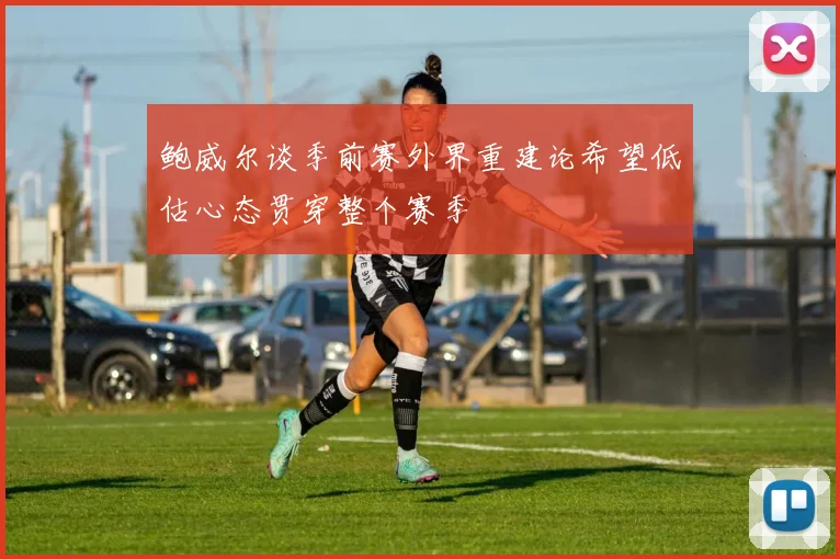 鲍威尔谈季前赛外界重建论希望低估心态贯穿整个赛季