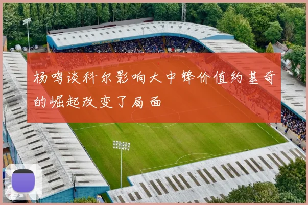 杨鸣谈科尔影响大中锋价值约基奇的崛起改变了局面