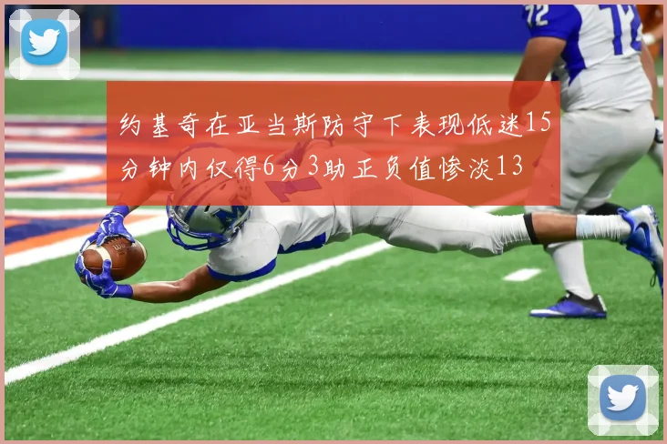 约基奇在亚当斯防守下表现低迷15分钟内仅得6分3助正负值惨淡13