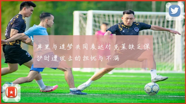 库里与追梦共同表达对克莱缺乏保护时遭攻击的担忧与不满