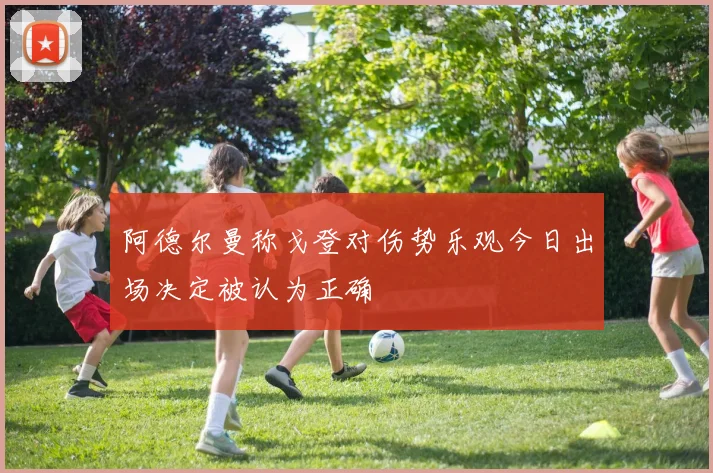 阿德尔曼称戈登对伤势乐观今日出场决定被认为正确