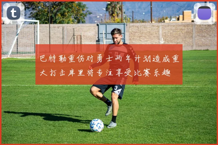 巴特勒重伤对勇士两年计划造成重大打击库里将专注享受比赛乐趣
