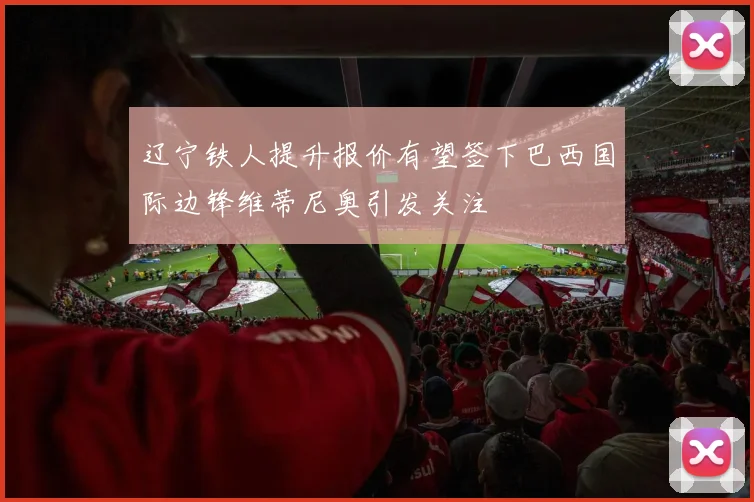 辽宁铁人提升报价有望签下巴西国际边锋维蒂尼奥引发关注