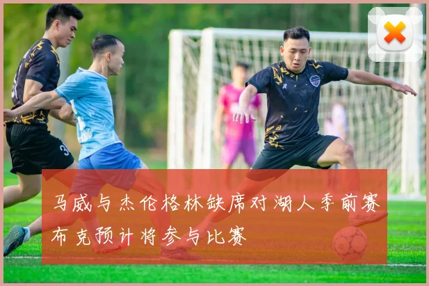 马威与杰伦格林缺席对湖人季前赛布克预计将参与比赛
