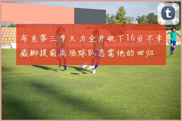 布克第三节火力全开砍下16分不幸崴脚提前离场球队急需他的回归