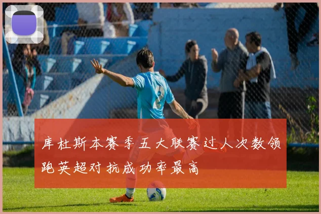 库杜斯本赛季五大联赛过人次数领跑英超对抗成功率最高
