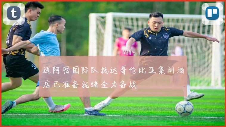 迈阿密国际队抵达哥伦比亚集训酒店已准备就绪全力备战